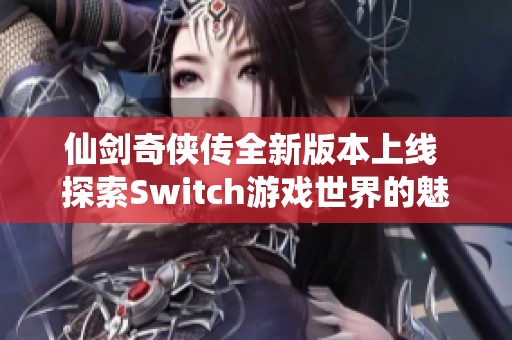 仙剑奇侠传全新版本上线 探索Switch游戏世界的魅力