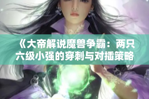 《大帝解说魔兽争霸：两只六级小强的穿刺与对插策略》