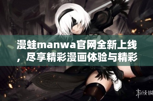 漫蛙manwa官网全新上线，尽享精彩漫画体验与精彩社区互动