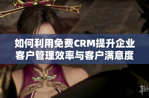 如何利用免费CRM提升企业客户管理效率与客户满意度