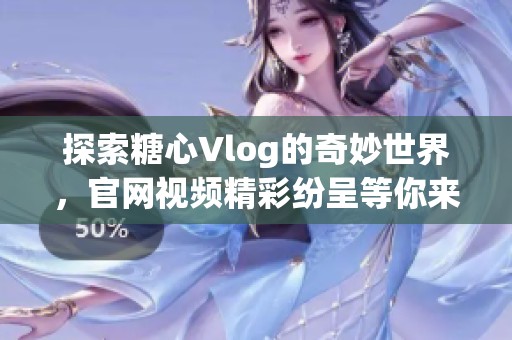 探索糖心Vlog的奇妙世界，官网视频精彩纷呈等你来观看