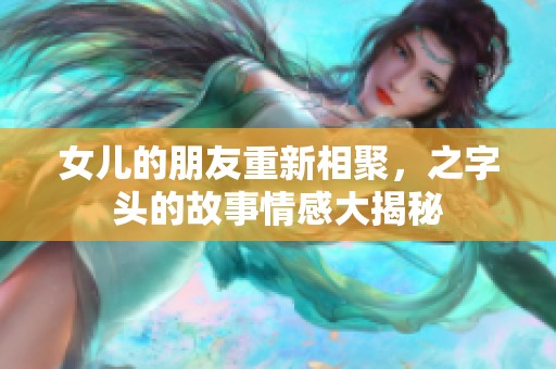 女儿的朋友重新相聚，之字头的故事情感大揭秘