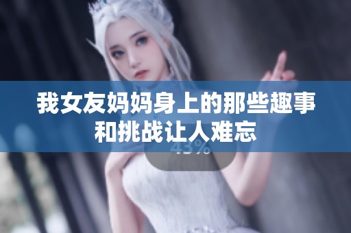 我女友妈妈身上的那些趣事和挑战让人难忘