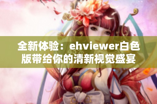 全新体验：ehviewer白色版带给你的清新视觉盛宴