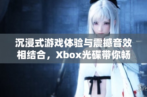 沉浸式游戏体验与震撼音效相结合，Xbox光碟带你畅游虚拟世界