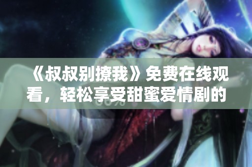 《叔叔别撩我》免费在线观看，轻松享受甜蜜爱情剧的欢乐时光