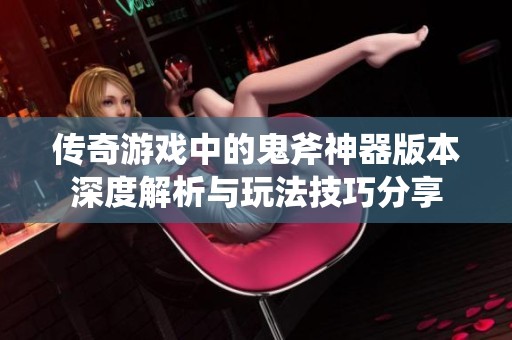 传奇游戏中的鬼斧神器版本深度解析与玩法技巧分享