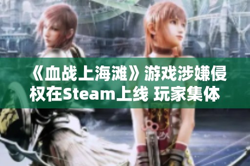 《血战上海滩》游戏涉嫌侵权在Steam上线 玩家集体愤怒揭露圈钱现象