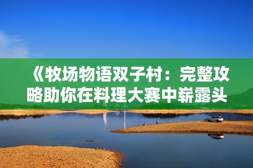 《牧场物语双子村：完整攻略助你在料理大赛中崭露头角，成为明日之星》