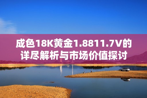 成色18K黄金1.8811.7V的详尽解析与市场价值探讨