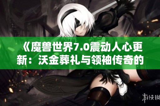 《魔兽世界7.0震动人心更新：沃金葬礼与领袖传奇的前瞻解析》