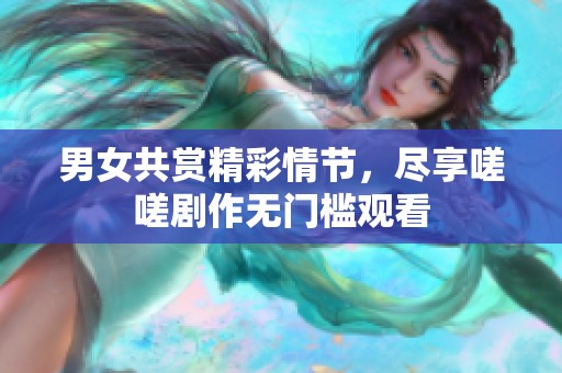 男女共赏精彩情节，尽享嗟嗟剧作无门槛观看