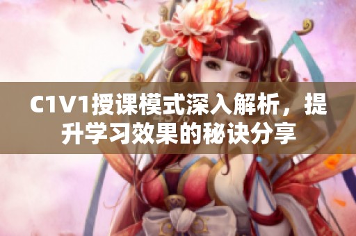 C1V1授课模式深入解析，提升学习效果的秘诀分享