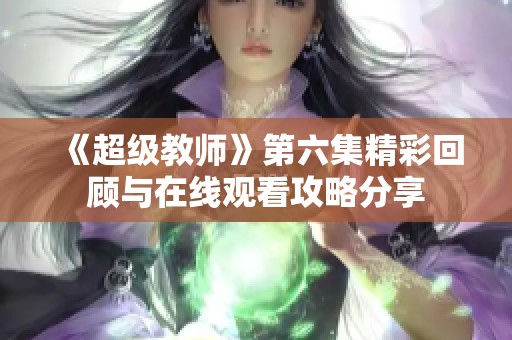 《超级教师》第六集精彩回顾与在线观看攻略分享