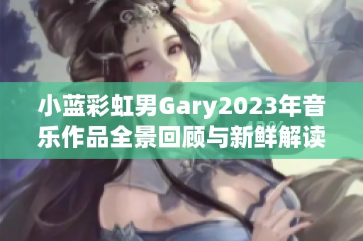 小蓝彩虹男Gary2023年音乐作品全景回顾与新鲜解读