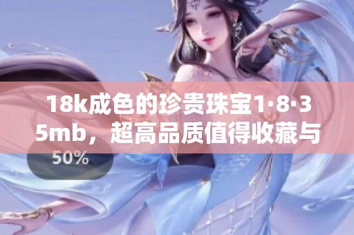 18k成色的珍贵珠宝1·8·35mb，超高品质值得收藏与欣赏