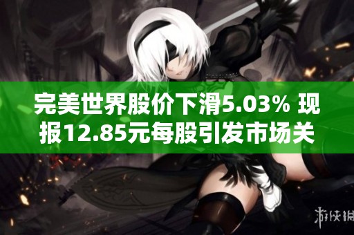 完美世界股价下滑5.03% 现报12.85元每股引发市场关注