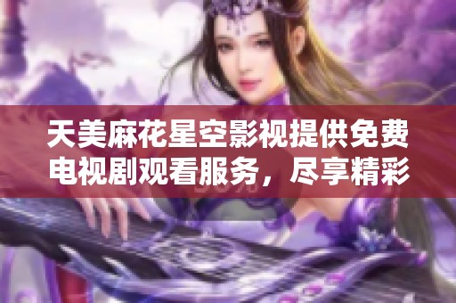 天美麻花星空影视提供免费电视剧观看服务，尽享精彩影视盛宴