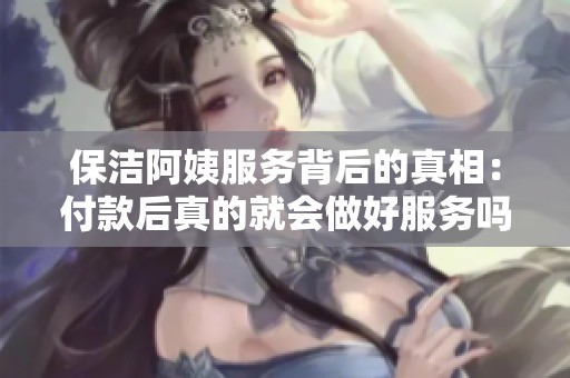 保洁阿姨服务背后的真相：付款后真的就会做好服务吗