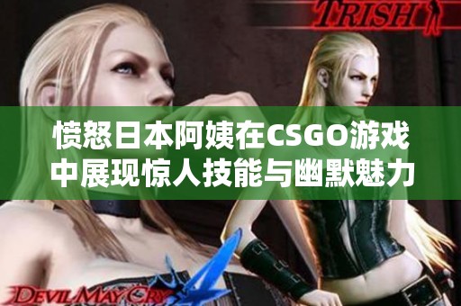 愤怒日本阿姨在CSGO游戏中展现惊人技能与幽默魅力