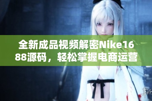 全新成品视频解密Nike1688源码，轻松掌握电商运营技巧