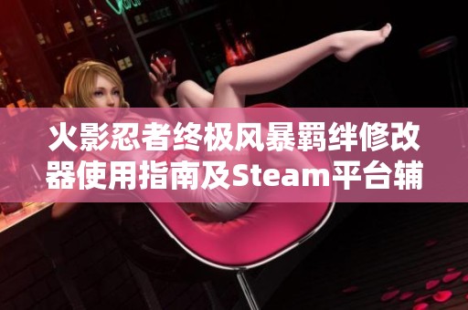 火影忍者终极风暴羁绊修改器使用指南及Steam平台辅助软件介绍