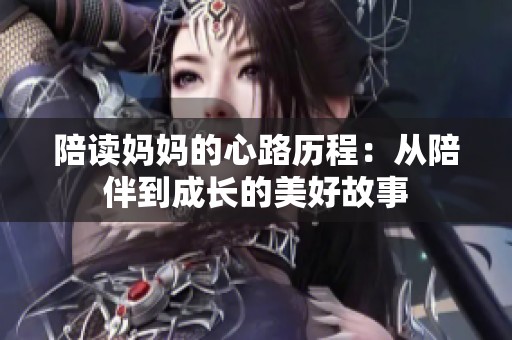 陪读妈妈的心路历程：从陪伴到成长的美好故事