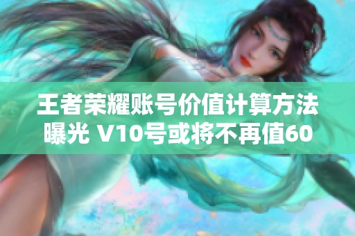 王者荣耀账号价值计算方法曝光 V10号或将不再值600元为何引发玩家热议