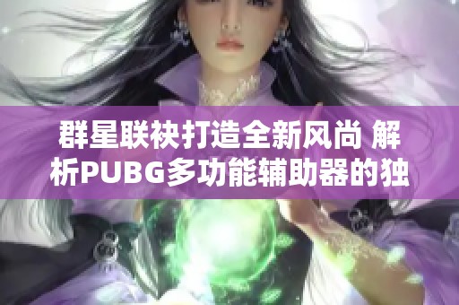 群星联袂打造全新风尚 解析PUBG多功能辅助器的独特魅力与使用技巧