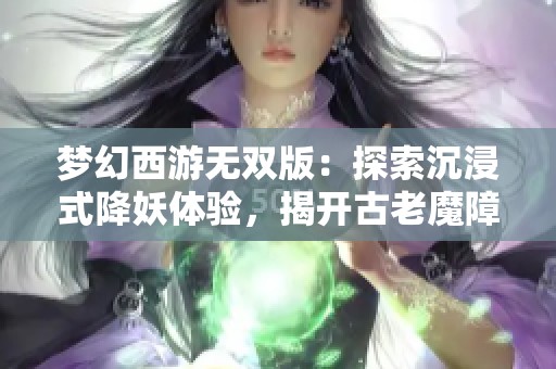 梦幻西游无双版：探索沉浸式降妖体验，揭开古老魔障背后的终极挑战与策略