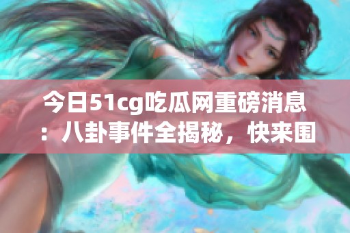 今日51cg吃瓜网重磅消息：八卦事件全揭秘，快来围观！