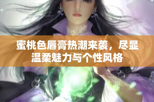 蜜桃色唇膏热潮来袭，尽显温柔魅力与个性风格