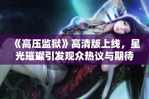 《高压监狱》高清版上线，星光璀璨引发观众热议与期待