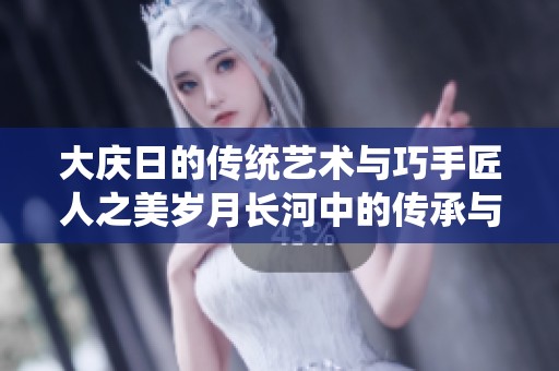 大庆日的传统艺术与巧手匠人之美岁月长河中的传承与创新