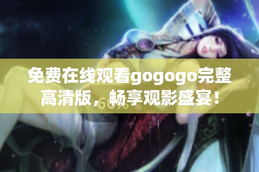 免费在线观看gogogo完整高清版，畅享观影盛宴！