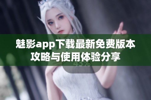 魅影app下载最新免费版本攻略与使用体验分享