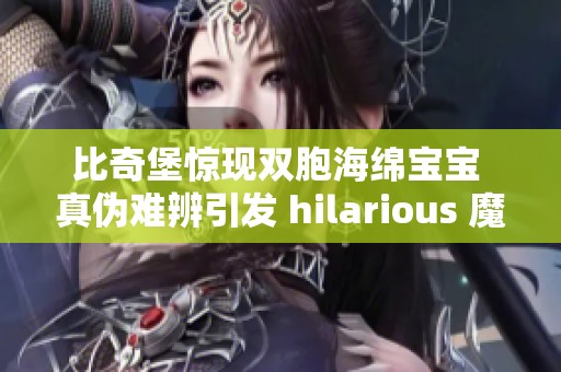 比奇堡惊现双胞海绵宝宝 真伪难辨引发 hilarious 魔幻大闹剧