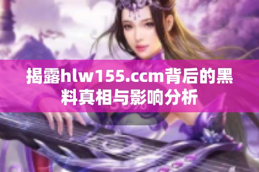 揭露hlw155.ccm背后的黑料真相与影响分析