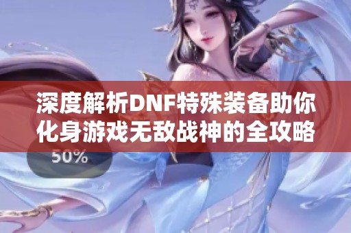 深度解析DNF特殊装备助你化身游戏无敌战神的全攻略与技巧