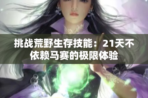 挑战荒野生存技能：21天不依赖马赛的极限体验