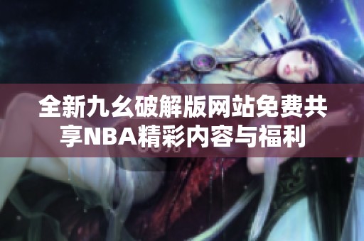 全新九幺破解版网站免费共享NBA精彩内容与福利