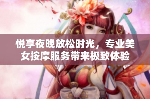 悦享夜晚放松时光，专业美女按摩服务带来极致体验