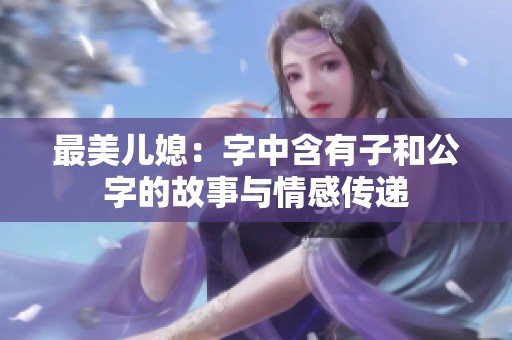 最美儿媳：字中含有子和公字的故事与情感传递