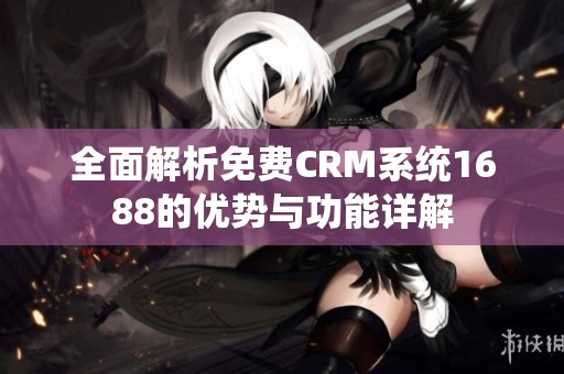 全面解析免费CRM系统1688的优势与功能详解