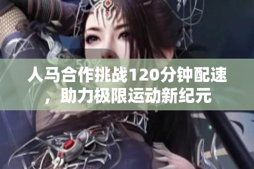 人马合作挑战120分钟配速，助力极限运动新纪元