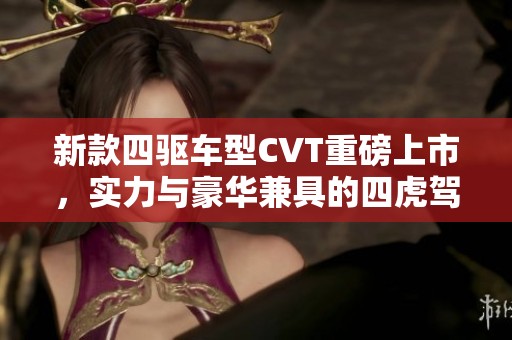 新款四驱车型CVT重磅上市，实力与豪华兼具的四虎驾驭体验