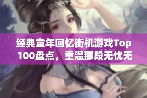 经典童年回忆街机游戏Top 100盘点，重温那段无忧无虑的游戏时光