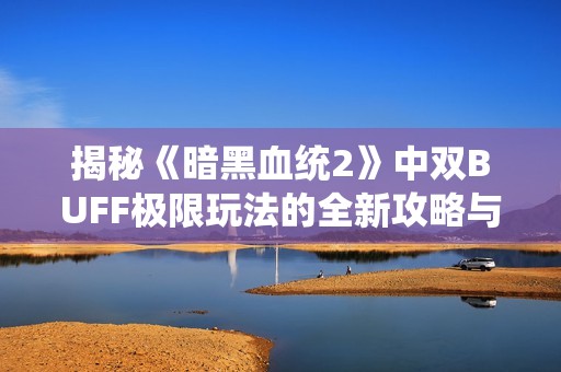 揭秘《暗黑血统2》中双BUFF极限玩法的全新攻略与技巧分析