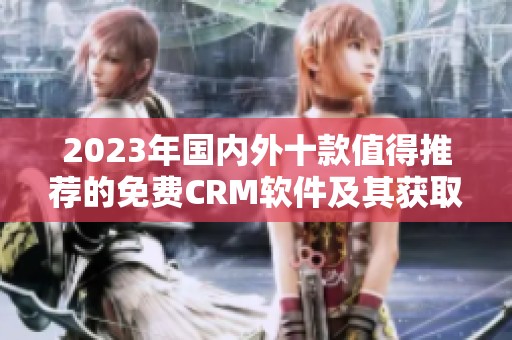 2023年国内外十款值得推荐的免费CRM软件及其获取方式介绍