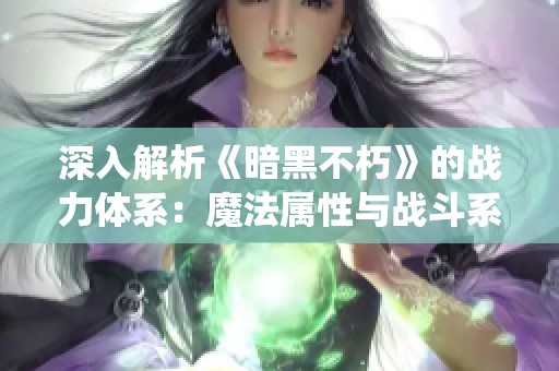 深入解析《暗黑不朽》的战力体系：魔法属性与战斗系统的深度剖析与策略思考